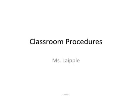 Classroom Procedures Ms. Laipple LAIPPLE.