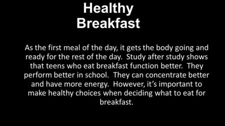 Healthy Breakfast As the first meal of the day, it gets the body going and ready for the rest of the day. Study after study shows that teens who eat breakfast.