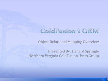 Object Relational Mapping Overview Presented By: Denard Springle Northern Virginia ColdFusion Users Group.