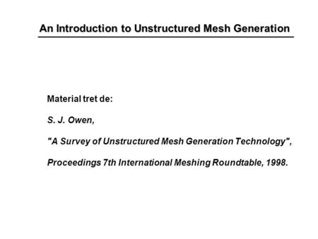 An Introduction to Unstructured Mesh Generation Material tret de: S. J. Owen, A Survey of Unstructured Mesh Generation Technology, Proceedings 7th International.