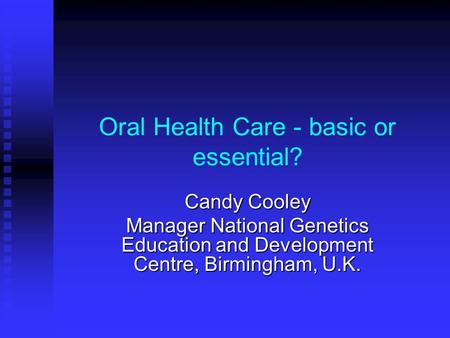 Oral Health Care - basic or essential? Candy Cooley Manager National Genetics Education and Development Centre, Birmingham, U.K.