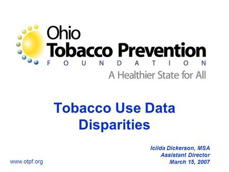 Tobacco Use Data Disparities Icilda Dickerson, MSA Assistant Director March 15, 2007 www.otpf.org.
