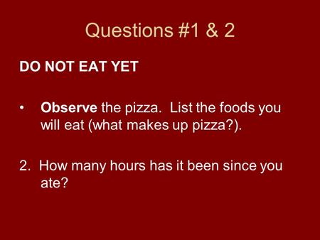 Questions #1 & 2 DO NOT EAT YET Observe the pizza. List the foods you will eat (what makes up pizza?). 2. How many hours has it been since you ate?
