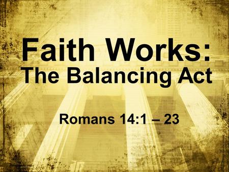 Faith Works: The Balancing Act Romans 14:1 – 23 1 1 1 1 1.