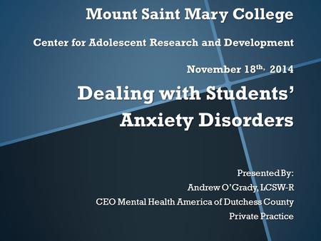 Mount Saint Mary College Center for Adolescent Research and Development November 18 th, 2014 Dealing with Students’ Anxiety Disorders Presented By: Andrew.