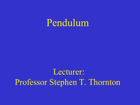 Pendulum Lecturer: Professor Stephen T. Thornton.