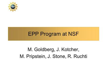 EPP Program at NSF M. Goldberg, J. Kotcher, M. Pripstein, J. Stone, R. Ruchti.