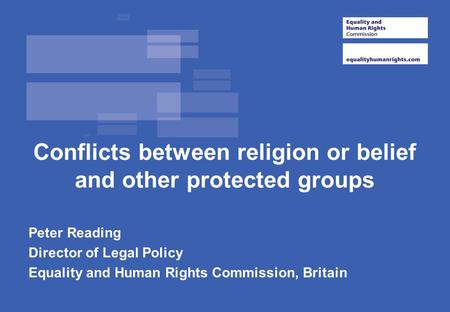 Conflicts between religion or belief and other protected groups Peter Reading Director of Legal Policy Equality and Human Rights Commission, Britain.