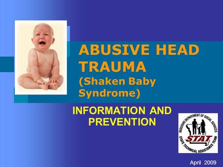 ABUSIVE HEAD TRAUMA (Shaken Baby Syndrome) INFORMATION AND PREVENTION April 2009.
