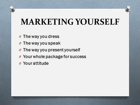MARKETING YOURSELF O The way you dress O The way you speak O The way you present yourself O Your whole package for success O Your attitude.