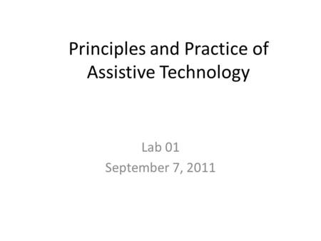 Principles and Practice of Assistive Technology Lab 01 September 7, 2011.