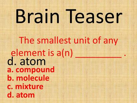 Brain Teaser The smallest unit of any element is a(n) _________. a. compound b. molecule c. mixture d. atom.