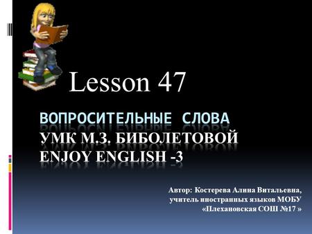 Lesson 47 Автор: Костерева Алина Витальевна, учитель иностранных языков МОБУ «Плехановская СОШ №17 »