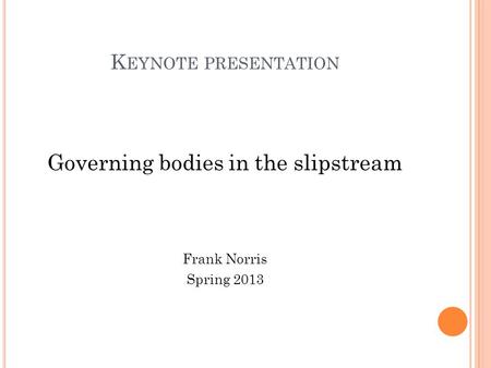 K EYNOTE PRESENTATION Governing bodies in the slipstream Frank Norris Spring 2013.