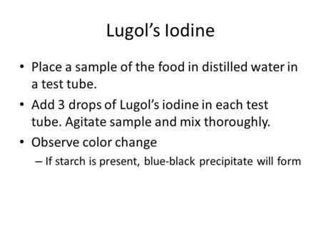 Lugol’s Iodine Place a sample of the food in distilled water in a test tube. Add 3 drops of Lugol’s iodine in each test tube. Agitate sample and mix thoroughly.