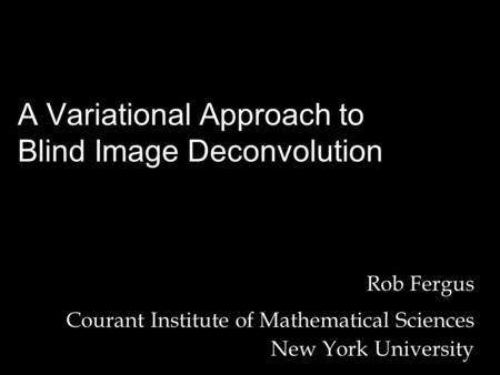 Rob Fergus Courant Institute of Mathematical Sciences New York University A Variational Approach to Blind Image Deconvolution.