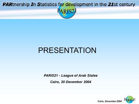 Cairo, December 2004 PRESENTATION PARIS21 - League of Arab States Cairo, 20 December 2004.