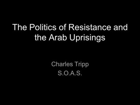 The Politics of Resistance and the Arab Uprisings Charles Tripp S.O.A.S.