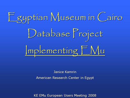 Egyptian Museum in Cairo Database Project Implementing EMu Janice Kamrin American Research Center in Egypt KE EMu European Users Meeting 2008.