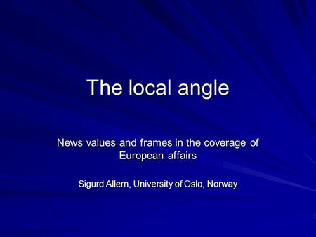 The local angle News values and frames in the coverage of European affairs Sigurd Allern, University of Oslo, Norway.