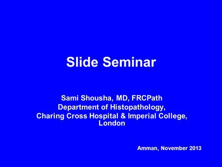 Slide Seminar Sami Shousha, MD, FRCPath Department of Histopathology, Charing Cross Hospital & Imperial College, London Amman, November 2013.