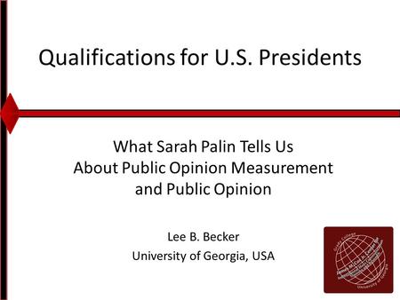 Qualifications for U.S. Presidents What Sarah Palin Tells Us About Public Opinion Measurement and Public Opinion Lee B. Becker University of Georgia, USA.