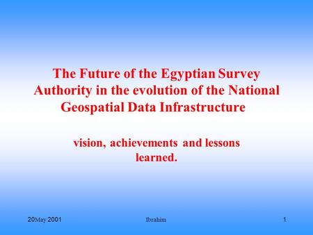 20 May 2001Ibrahim1 The Future of the Egyptian Survey Authority in the evolution of the National Geospatial Data Infrastructure vision, achievements and.