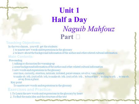Unit 1 Half a Day Naguib Mahfouz Part Ⅰ Teaching Objectives: In the two classes, you will get the students: 1 to master new words and expressions in the.