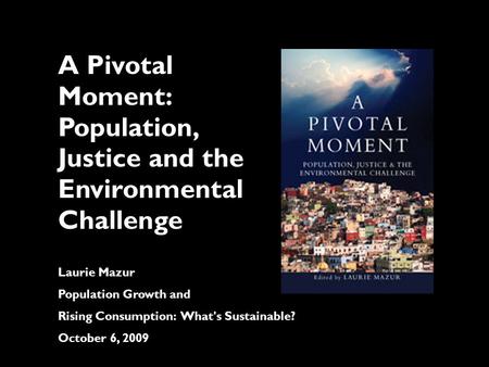 A Pivotal Moment: Population, Justice and the Environmental Challenge Laurie Mazur Population Growth and Rising Consumption: What's Sustainable? October.