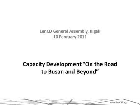 LenCD General Assembly, Kigali 10 February 2011 Capacity Development “On the Road to Busan and Beyond” www.LenCD.org.