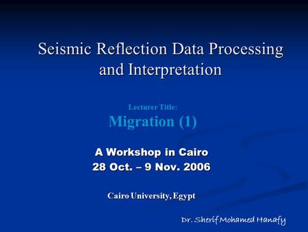 Seismic Reflection Data Processing and Interpretation A Workshop in Cairo 28 Oct. – 9 Nov. 2006 Cairo University, Egypt Dr. Sherif Mohamed Hanafy Lecturer.