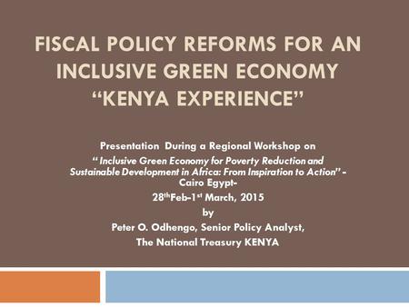 FISCAL POLICY REFORMS FOR AN INCLUSIVE GREEN ECONOMY “KENYA EXPERIENCE” Presentation During a Regional Workshop on “ Inclusive Green Economy for Poverty.
