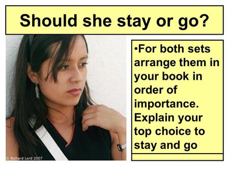 Should she stay or go? Using the statements sort them into reasons she should stay and reasons she should go For both sets arrange them in your book in.