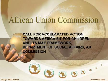 November 2009Design: MIS Division CALL FOR ACCELARATED ACTION TOWARDS AFRICA FIT FOR CHILDREN, AND ITS M&E FRAMEWORK, DEPARTMENT OF SOCIAL AFFAIRS, AU.