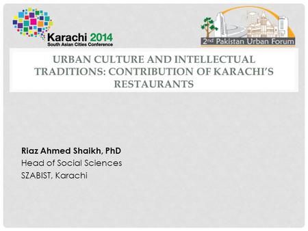 URBAN CULTURE AND INTELLECTUAL TRADITIONS: CONTRIBUTION OF KARACHI’S RESTAURANTS Riaz Ahmed Shaikh, PhD Head of Social Sciences SZABIST, Karachi.