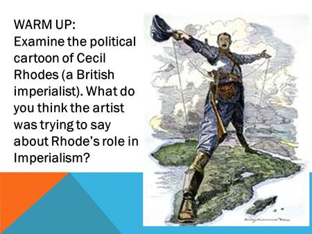 WARM UP: Examine the political cartoon of Cecil Rhodes (a British imperialist). What do you think the artist was trying to say about Rhode’s role in Imperialism?