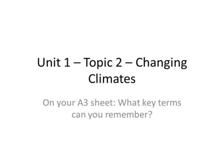 Unit 1 – Topic 2 – Changing Climates On your A3 sheet: What key terms can you remember?