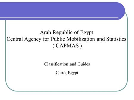 Classification and Guides Cairo, Egypt Arab Republic of Egypt Central Agency for Public Mobilization and Statistics ( CAPMAS )