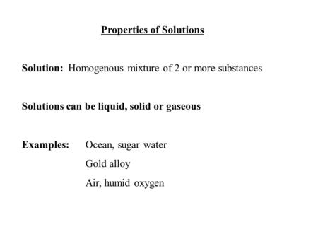 Properties of Solutions Solution: Homogenous mixture of 2 or more substances Solutions can be liquid, solid or gaseous Examples:Ocean, sugar water Gold.