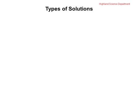 Highland Science Department Types of Solutions. Highland Science Department Types of Solutions Solution: a homogeneous mixture of two or more substances.