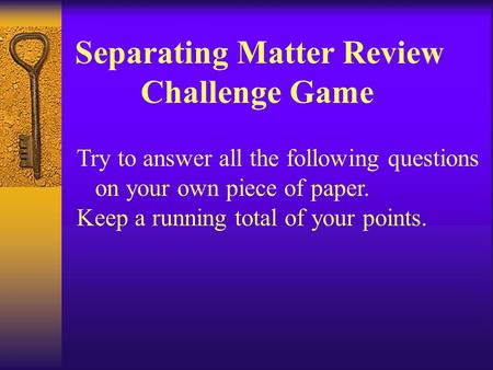 Separating Matter Review Challenge Game Try to answer all the following questions on your own piece of paper. Keep a running total of your points.