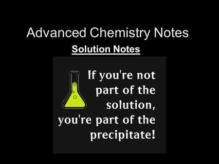 Advanced Chemistry Notes Solution Notes. Solutions Solutions – homogeneous mixtures of two or more substances Made up of: –Solvent – substance that does.