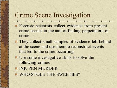 Crime Scene Investigation Forensic scientists collect evidence from present crime scenes in the aim of finding perpetrators of crime They collect small.