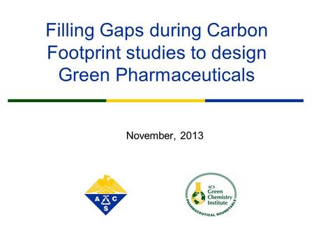 Filling Gaps during Carbon Footprint studies to design Green Pharmaceuticals November, 2013.