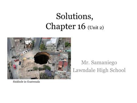 Solutions, Chapter 16 (Unit 2) Mr. Samaniego Lawndale High School Sinkhole in Guatemala.