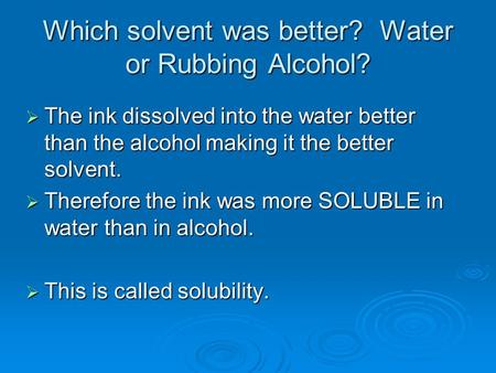 Which solvent was better? Water or Rubbing Alcohol?  The ink dissolved into the water better than the alcohol making it the better solvent.  Therefore.