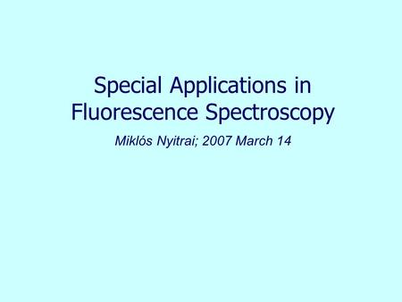Special Applications in Fluorescence Spectroscopy Miklós Nyitrai; 2007 March 14.