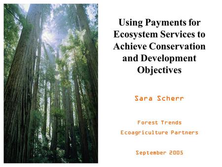 Using Payments for Ecosystem Services to Achieve Conservation and Development Objectives Sara Scherr Forest Trends Ecoagriculture Partners September 2005.