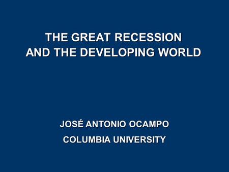 THE GREAT RECESSION AND THE DEVELOPING WORLD JOSÉ ANTONIO OCAMPO COLUMBIA UNIVERSITY.