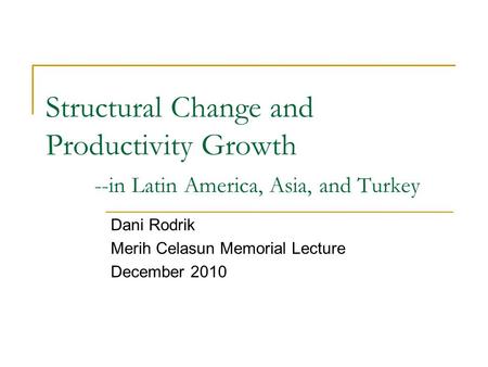 Structural Change and Productivity Growth --in Latin America, Asia, and Turkey Dani Rodrik Merih Celasun Memorial Lecture December 2010.